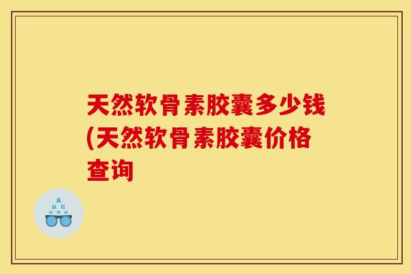 天然软骨素胶囊多少钱(天然软骨素胶囊价格查询