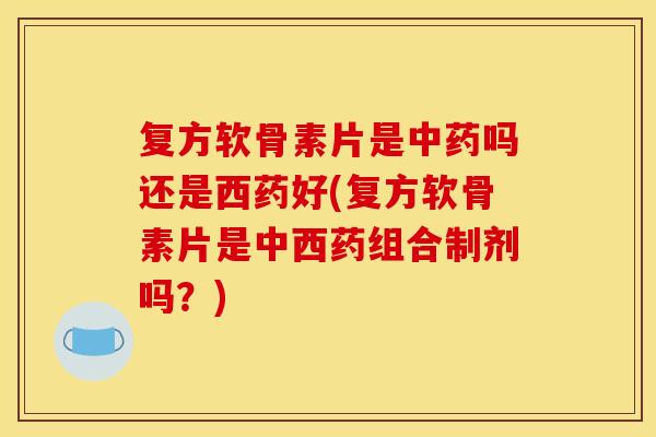 复方软骨素片是吗还是西药好(复方软骨素片是中西药组合制剂吗？)