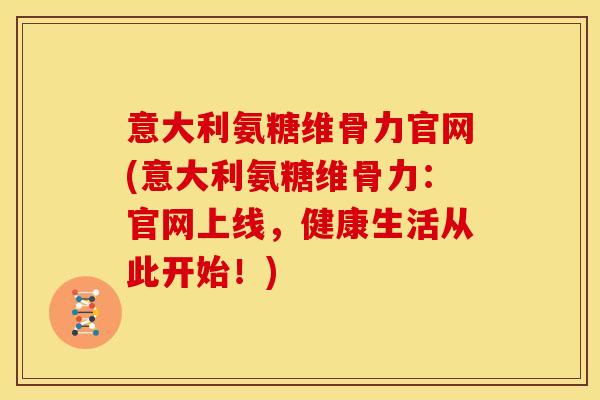 意大利氨糖维骨力官网(意大利氨糖维骨力:官网上线,健康生活从此开始!) 意大利氨糖维骨力官网(意大利氨糖维骨力:官网上线,健康生活从此开始!)