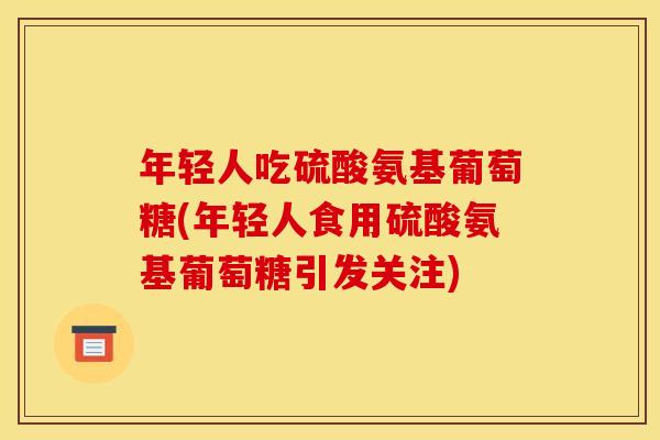 年轻人吃硫酸氨基葡萄糖(年轻人食用硫酸氨基葡萄糖引发关注)