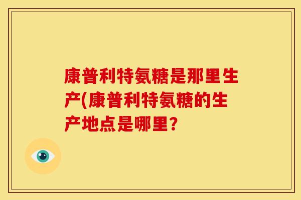 康普利特氨糖是那里生产(康普利特氨糖的生产地点是哪里？