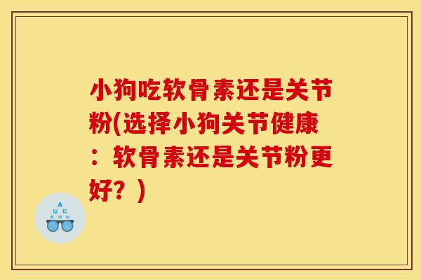 小狗吃软骨素还是关节粉(选择小狗关节健康:软骨素还是关节粉更好?) 小狗吃软骨素还是关节粉(选择小狗关节健康:软骨素还是关节粉更好?)