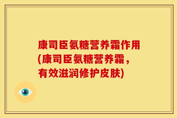 康司臣氨糖营养霜作用(康司臣氨糖营养霜,有效滋润修护) 康司臣氨糖营养霜作用(康司臣氨糖营养霜,有效滋润修护)