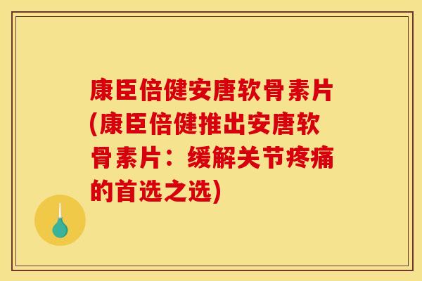 康臣倍健安唐软骨素片(康臣倍健推出安唐软骨素片:缓解关节的首选之选) 康臣倍健安唐软骨素片(康臣倍健推出安唐软骨素片:缓解关节的首选之选)