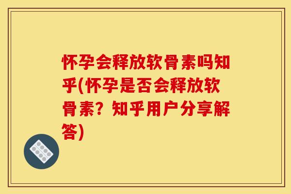 怀孕会释放软骨素吗知乎(怀孕是否会释放软骨素？知乎用户分享解答)