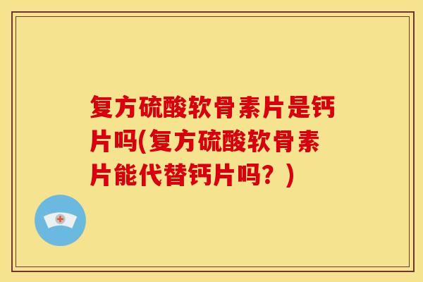 复方硫酸软骨素片是钙片吗(复方硫酸软骨素片能代替钙片吗?) 复方硫酸软骨素片是钙片吗(复方硫酸软骨素片能代替钙片吗?)