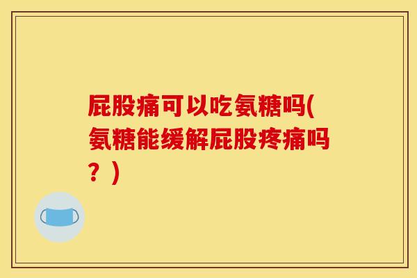 屁股痛可以吃氨糖吗(氨糖能缓解屁股吗?) 屁股痛可以吃氨糖吗(氨糖能缓解屁股吗?)