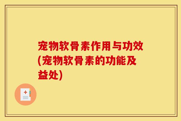 宠物软骨素作用与功效(宠物软骨素的功能及益处) 宠物软骨素作用与功效(宠物软骨素的功能及益处)