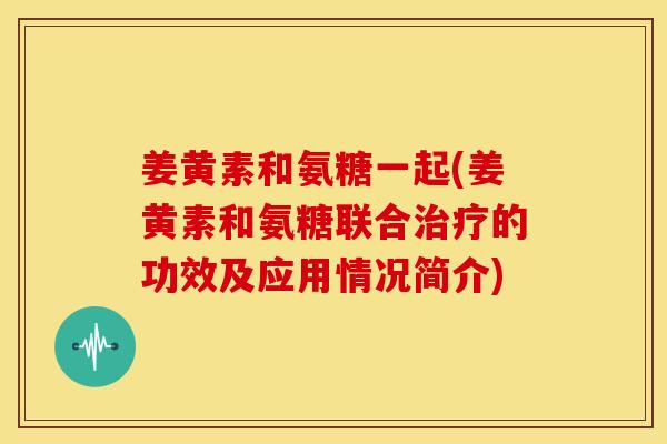 姜黄素和氨糖一起(姜黄素和氨糖联合的功效及应用情况简介) 姜黄素和氨糖一起(姜黄素和氨糖联合的功效及应用情况简介)