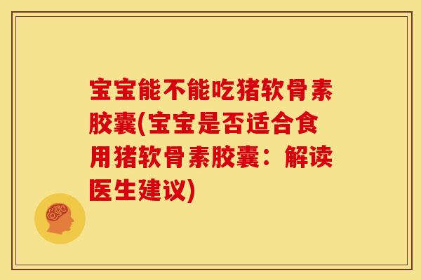 宝宝能不能吃猪软骨素胶囊(宝宝是否适合食用猪软骨素胶囊:解读医生建议) 宝宝能不能吃猪软骨素胶囊(宝宝是否适合食用猪软骨素胶囊:解读医生建议)