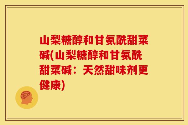山梨糖醇和甘氨酰甜菜碱(山梨糖醇和甘氨酰甜菜碱：天然甜味剂更健康)