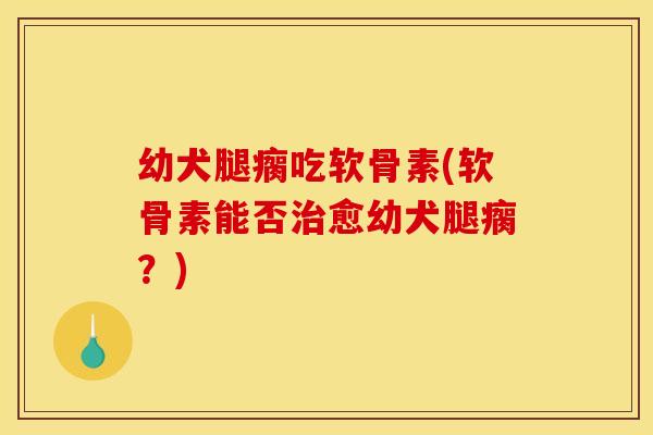幼犬腿瘸吃软骨素(软骨素能否愈幼犬腿瘸？)