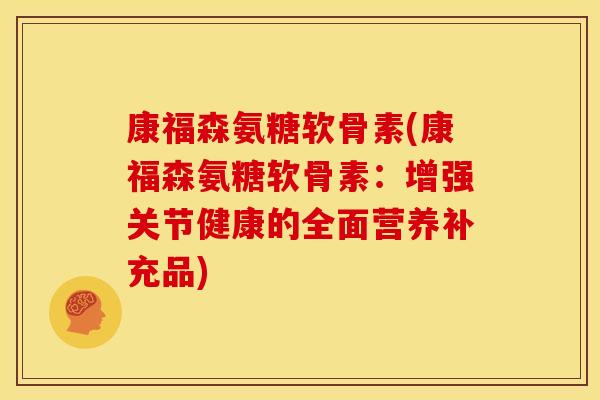 康福森氨糖软骨素(康福森氨糖软骨素:增强关节健康的全面营养补充品) 康福森氨糖软骨素(康福森氨糖软骨素:增强关节健康的全面营养补充品)