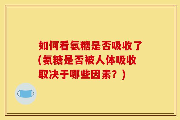 如何看氨糖是否吸收了(氨糖是否被人体吸收取决于哪些因素?) 如何看氨糖是否吸收了(氨糖是否被人体吸收取决于哪些因素?)