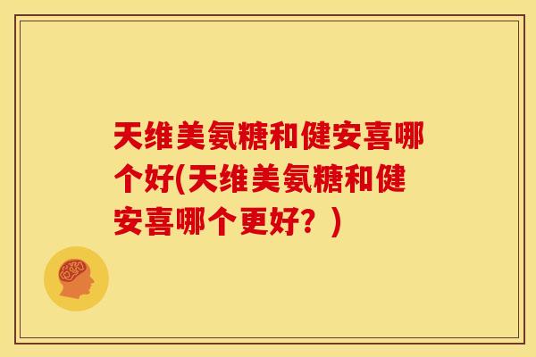 天维美氨糖和健安喜哪个好(天维美氨糖和健安喜哪个更好?) 天维美氨糖和健安喜哪个好(天维美氨糖和健安喜哪个更好?)