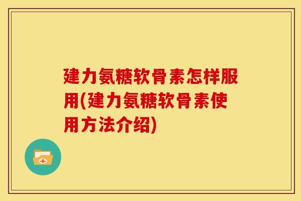 建力氨糖软骨素怎样服用(建力氨糖软骨素使用方法介绍)