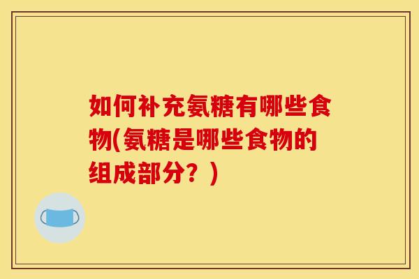 如何补充氨糖有哪些食物(氨糖是哪些食物的组成部分？)