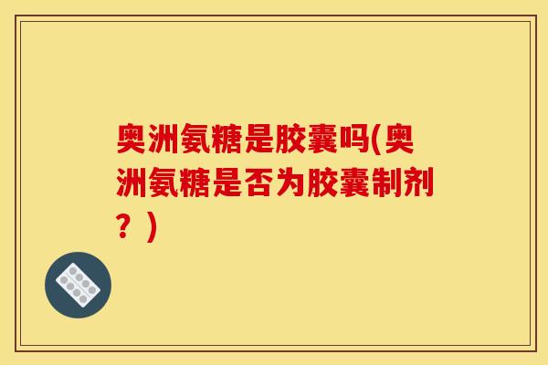 奥洲氨糖是胶囊吗(奥洲氨糖是否为胶囊制剂？)