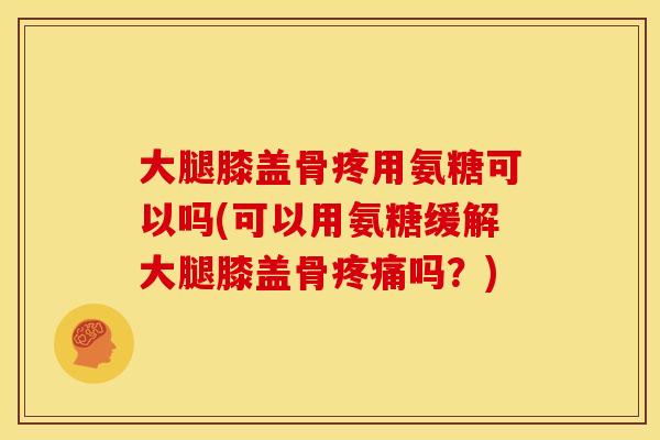 大腿膝盖骨疼用氨糖可以吗(可以用氨糖缓解大腿膝盖骨吗?) 大腿膝盖骨疼用氨糖可以吗(可以用氨糖缓解大腿膝盖骨吗?)