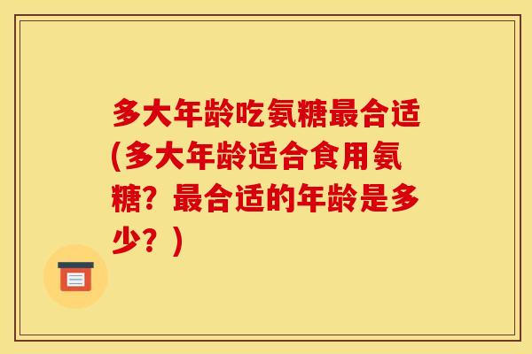 多大年龄吃氨糖合适(多大年龄适合食用氨糖?合适的年龄是多少?) 多大年龄吃氨糖合适(多大年龄适合食用氨糖?合适的年龄是多少?)