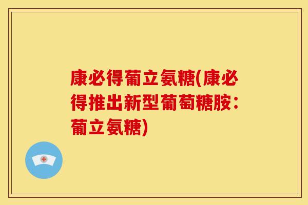 康必得葡立氨糖(康必得推出新型葡萄糖胺:葡立氨糖) 康必得葡立氨糖(康必得推出新型葡萄糖胺:葡立氨糖)