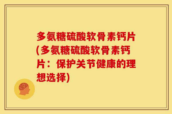 多氨糖硫酸软骨素钙片(多氨糖硫酸软骨素钙片:保护关节健康的理想选择) 多氨糖硫酸软骨素钙片(多氨糖硫酸软骨素钙片:保护关节健康的理想选择)