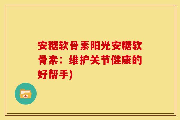 安糖软骨素阳光安糖软骨素：维护关节健康的好帮手)