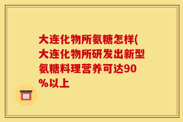 大连化物所氨糖怎样(大连化物所研发出新型氨糖料理营养可达90%以上