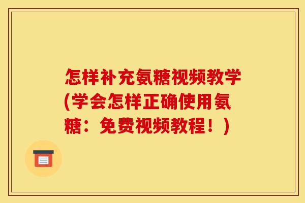 怎样补充氨糖视频教学(学会怎样正确使用氨糖:免费视频教程!) 怎样补充氨糖视频教学(学会怎样正确使用氨糖:免费视频教程!)