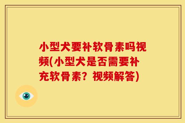 小型犬要补软骨素吗视频(小型犬是否需要补充软骨素？视频解答)