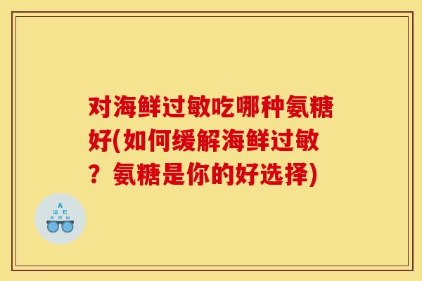 对海鲜吃哪种氨糖好(如何缓解海鲜?氨糖是你的好选择) 对海鲜吃哪种氨糖好(如何缓解海鲜?氨糖是你的好选择)