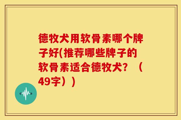 德牧犬用软骨素哪个牌子好(推荐哪些牌子的软骨素适合德牧犬？（49字）)