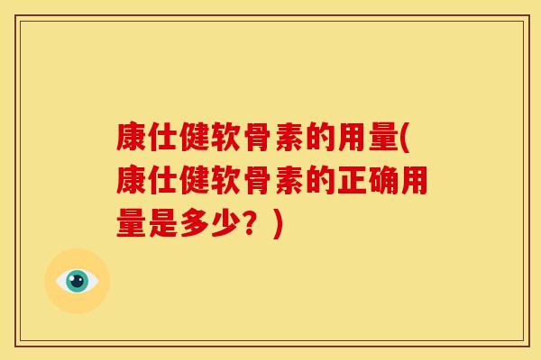 康仕健软骨素的用量(康仕健软骨素的正确用量是多少?) 康仕健软骨素的用量(康仕健软骨素的正确用量是多少?)