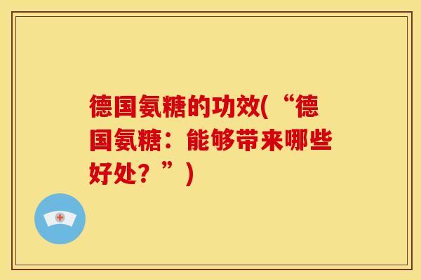 德国氨糖的功效(“德国氨糖:能够带来哪些好处?”) 德国氨糖的功效(“德国氨糖:能够带来哪些好处?”)