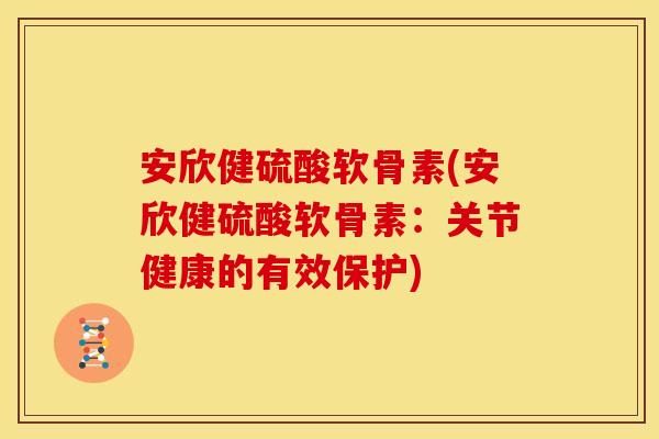 安欣健硫酸软骨素(安欣健硫酸软骨素:关节健康的有效保护) 安欣健硫酸软骨素(安欣健硫酸软骨素:关节健康的有效保护)