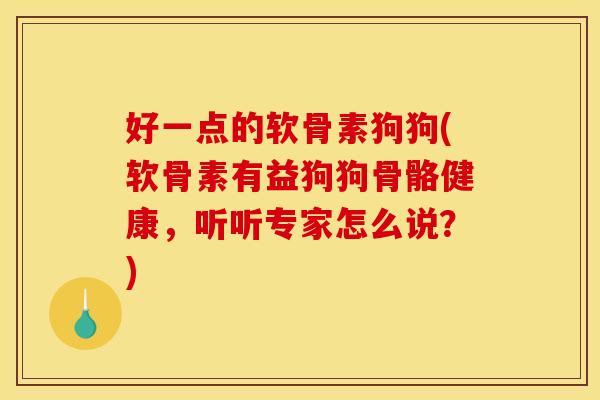 好一点的软骨素狗狗(软骨素有益狗狗骨骼健康,听听专家怎么说?) 好一点的软骨素狗狗(软骨素有益狗狗骨骼健康,听听专家怎么说?)