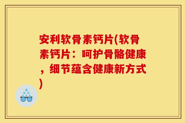 安利软骨素钙片(软骨素钙片:呵护骨骼健康,细节蕴含健康新方式) 安利软骨素钙片(软骨素钙片:呵护骨骼健康,细节蕴含健康新方式)