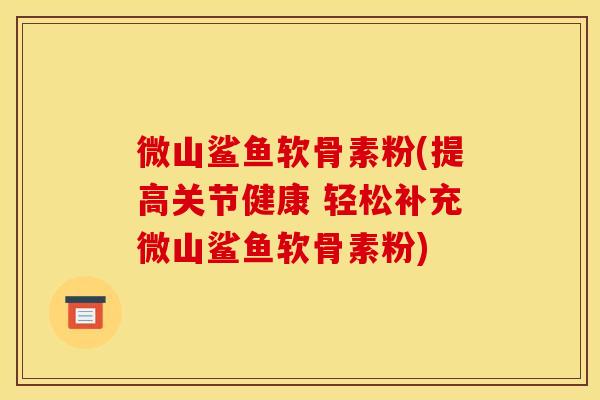 微山鲨鱼软骨素粉(提高关节健康 轻松补充微山鲨鱼软骨素粉) 微山鲨鱼软骨素粉(提高关节健康 轻松补充微山鲨鱼软骨素粉)