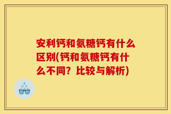 安利钙和氨糖钙有什么区别(钙和氨糖钙有什么不同?比较与解析) 安利钙和氨糖钙有什么区别(钙和氨糖钙有什么不同?比较与解析)