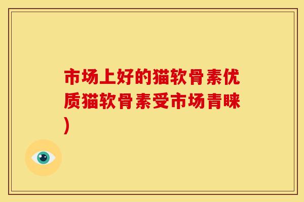 市场上好的猫软骨素优质猫软骨素受市场青睐) 市场上好的猫软骨素优质猫软骨素受市场青睐)
