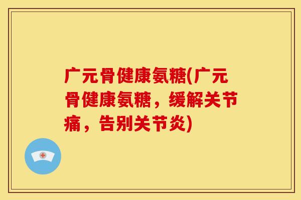 广元骨健康氨糖(广元骨健康氨糖,缓解关节痛,告别) 广元骨健康氨糖(广元骨健康氨糖,缓解关节痛,告别)