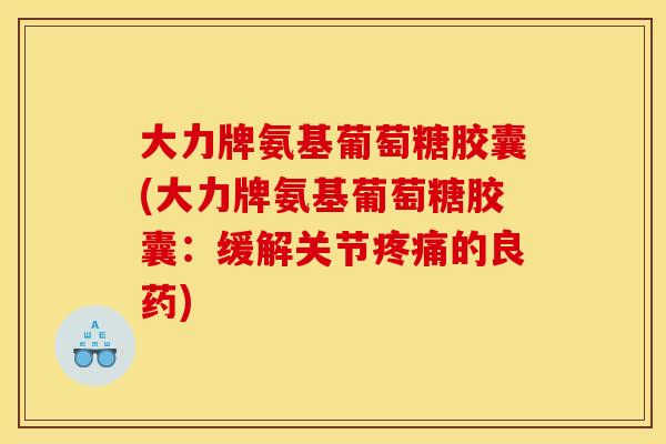 大力牌氨基葡萄糖胶囊(大力牌氨基葡萄糖胶囊:缓解关节的良药) 大力牌氨基葡萄糖胶囊(大力牌氨基葡萄糖胶囊:缓解关节的良药)