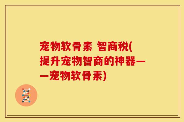 宠物软骨素 智商税(提升宠物智商的神器——宠物软骨素) 宠物软骨素 智商税(提升宠物智商的神器——宠物软骨素)
