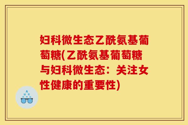 微生态乙酰氨基葡萄糖(乙酰氨基葡萄糖与微生态:关注女性健康的重要性) 微生态乙酰氨基葡萄糖(乙酰氨基葡萄糖与微生态:关注女性健康的重要性)