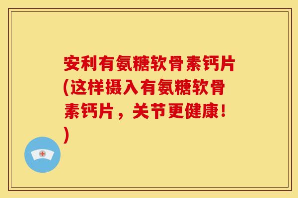 安利有氨糖软骨素钙片(这样摄入有氨糖软骨素钙片,关节更健康!) 安利有氨糖软骨素钙片(这样摄入有氨糖软骨素钙片,关节更健康!)