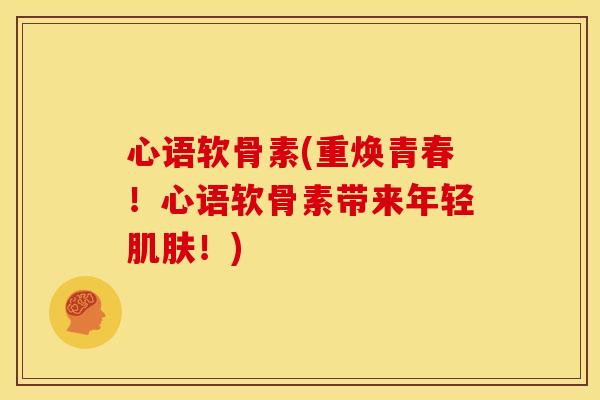 心语软骨素(重焕青春！心语软骨素带来年轻！)