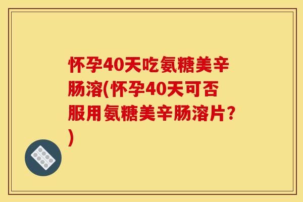 怀孕40天吃氨糖美辛肠溶(怀孕40天可否服用氨糖美辛肠溶片？)