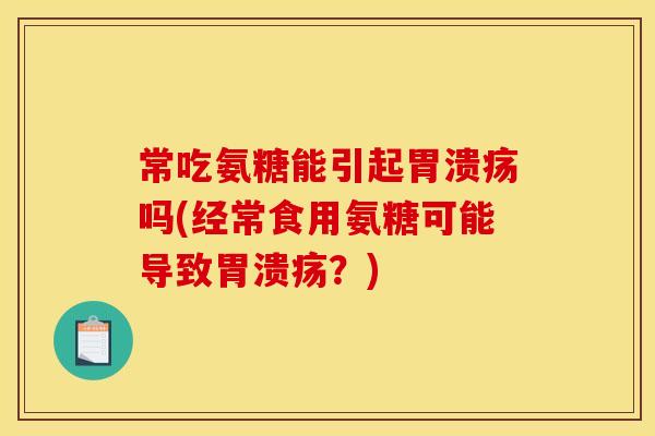 常吃氨糖能引起吗(经常食用氨糖可能导致?) 常吃氨糖能引起吗(经常食用氨糖可能导致?)