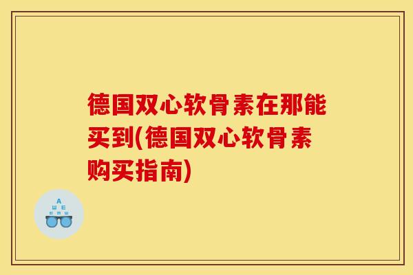 德国双心软骨素在那能买到(德国双心软骨素购买指南) 德国双心软骨素在那能买到(德国双心软骨素购买指南)