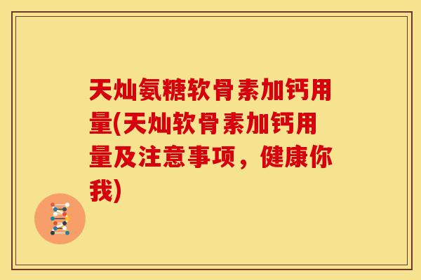 天灿氨糖软骨素加钙用量(天灿软骨素加钙用量及注意事项，健康你我)
